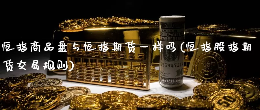 恒指商品盘与恒指期货一样吗(恒指股指期货交易规则)_https://www.sjzjsgy.com_期货入门_第1张