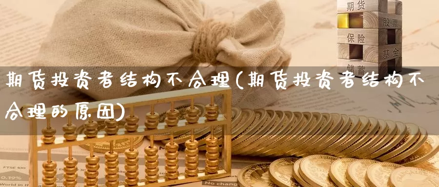 期货投资者结构不合理(期货投资者结构不合理的原因)_https://www.sjzjsgy.com_外汇市场_第1张