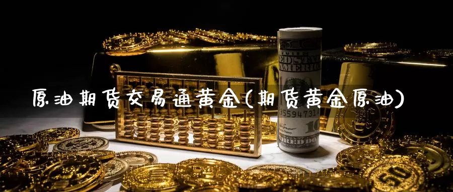 原油期货交易通黄金(期货黄金原油)_https://www.sjzjsgy.com_期货公司_第1张