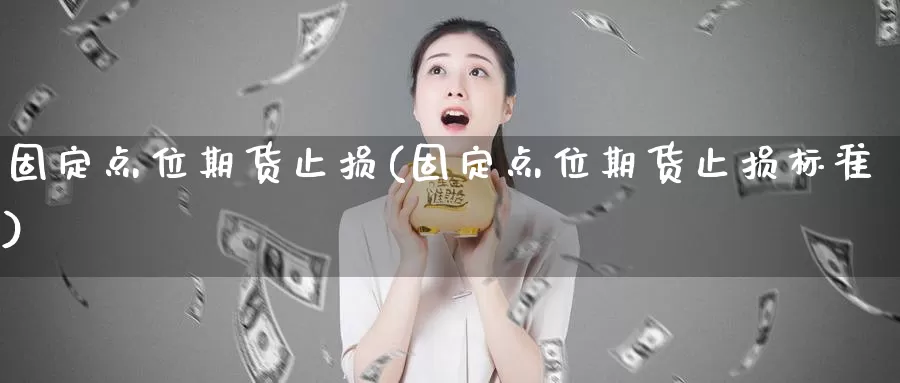 固定点位期货止损(固定点位期货止损标准)_https://www.sjzjsgy.com_货币兑_第1张