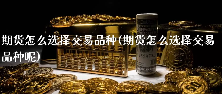 期货怎么选择交易品种(期货怎么选择交易品种呢)_https://www.sjzjsgy.com_期货市场_第1张