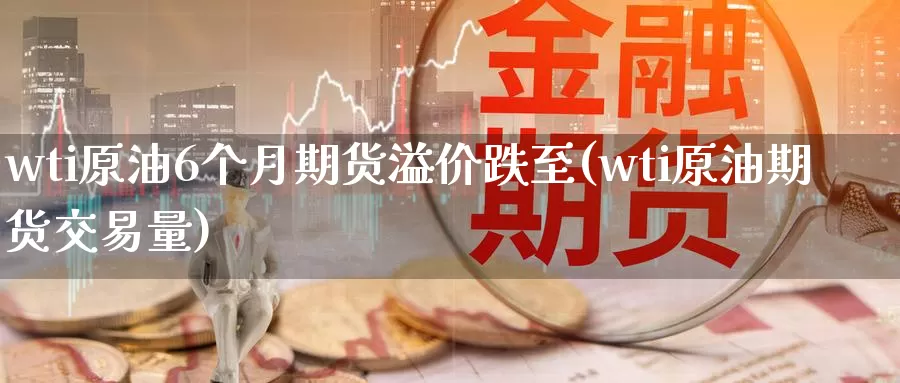 wti原油6个月期货溢价跌至(wti原油期货交易量)_https://www.sjzjsgy.com_期货市场_第1张