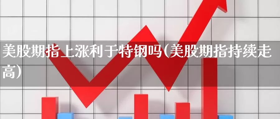 美股期指上涨利于特钢吗(美股期指持续走高)_https://www.sjzjsgy.com_外汇_第1张