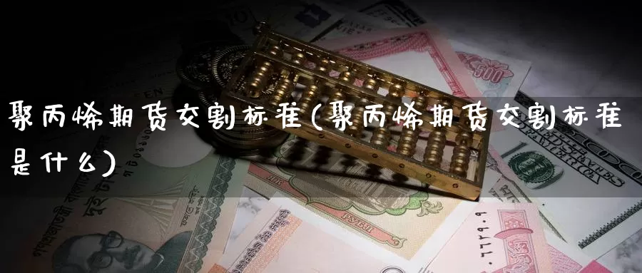 聚丙烯期货交割标准(聚丙烯期货交割标准是什么)_https://www.sjzjsgy.com_货币兑_第1张