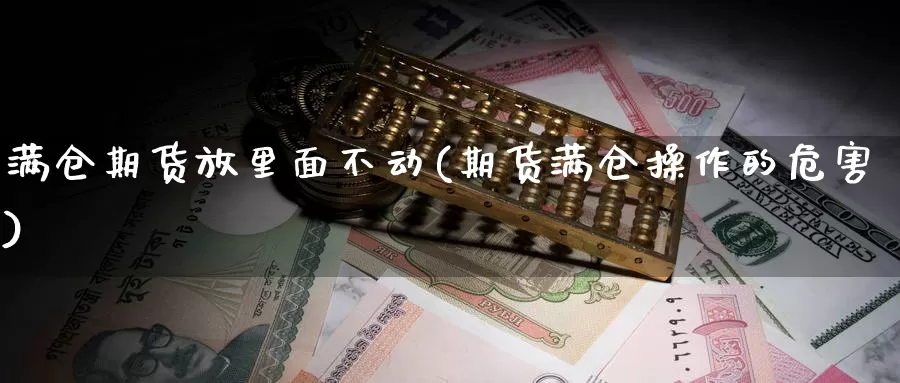 满仓期货放里面不动(期货满仓操作的危害)_https://www.sjzjsgy.com_期货公司_第1张