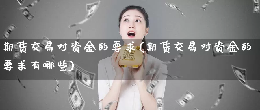 期货交易对资金的要求(期货交易对资金的要求有哪些)_https://www.sjzjsgy.com_股指期货_第1张