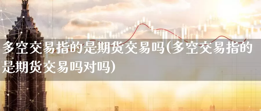 多空交易指的是期货交易吗(多空交易指的是期货交易吗对吗)_https://www.sjzjsgy.com_期货市场_第1张