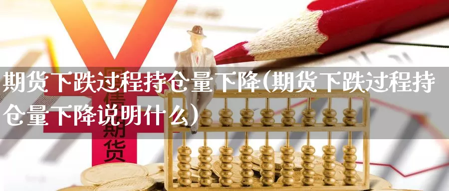 期货下跌过程持仓量下降(期货下跌过程持仓量下降说明什么)_https://www.sjzjsgy.com_外汇市场_第1张