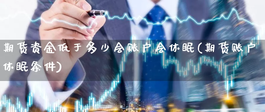 期货资金低于多少会账户会休眠(期货账户休眠条件)_https://www.sjzjsgy.com_外汇_第1张