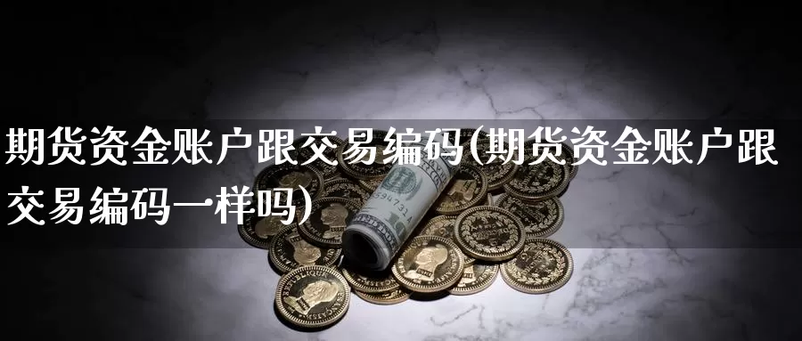 期货资金账户跟交易编码(期货资金账户跟交易编码一样吗)_https://www.sjzjsgy.com_期货市场_第1张