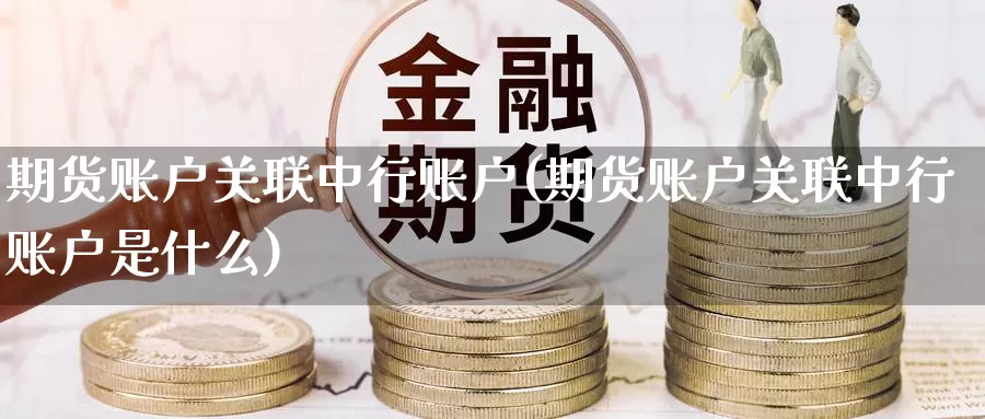 期货账户关联中行账户(期货账户关联中行账户是什么)_https://www.sjzjsgy.com_期货行情_第1张