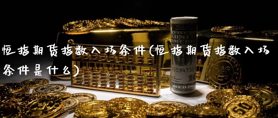 恒指期货指数入场条件(恒指期货指数入场条件是什么)_https://www.sjzjsgy.com_期货行情_第1张