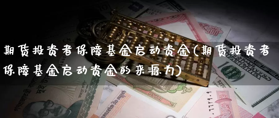 期货投资者保障基金启动资金(期货投资者保障基金启动资金的来源为)_https://www.sjzjsgy.com_外汇_第1张