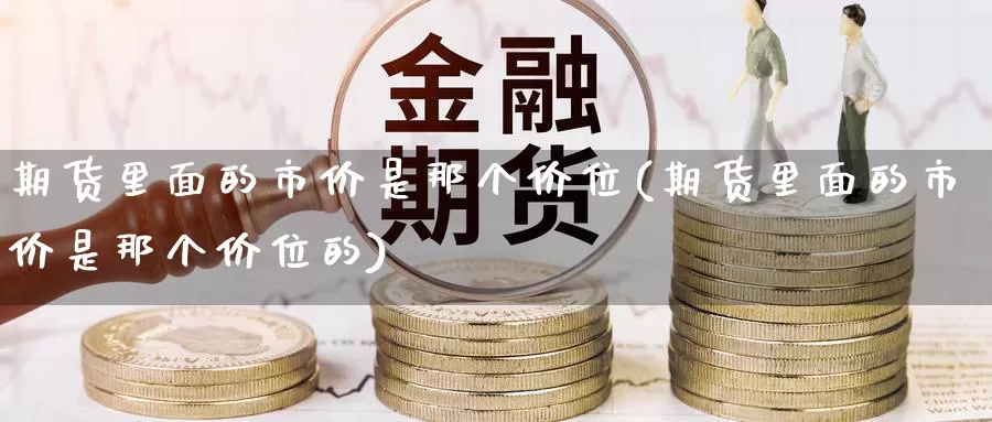 期货里面的市价是那个价位(期货里面的市价是那个价位的)_https://www.sjzjsgy.com_股指期货_第1张