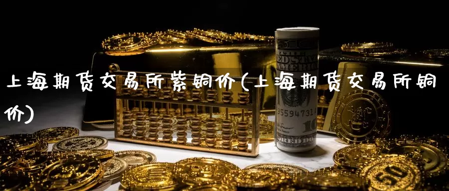 上海期货交易所紫铜价(上海期货交易所铜价)_https://www.sjzjsgy.com_期货入门_第1张