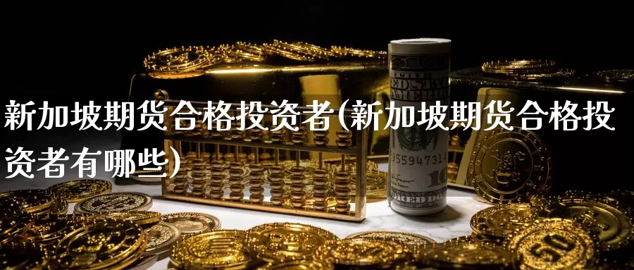 新加坡期货合格投资者(新加坡期货合格投资者有哪些)_https://www.sjzjsgy.com_期货市场_第1张