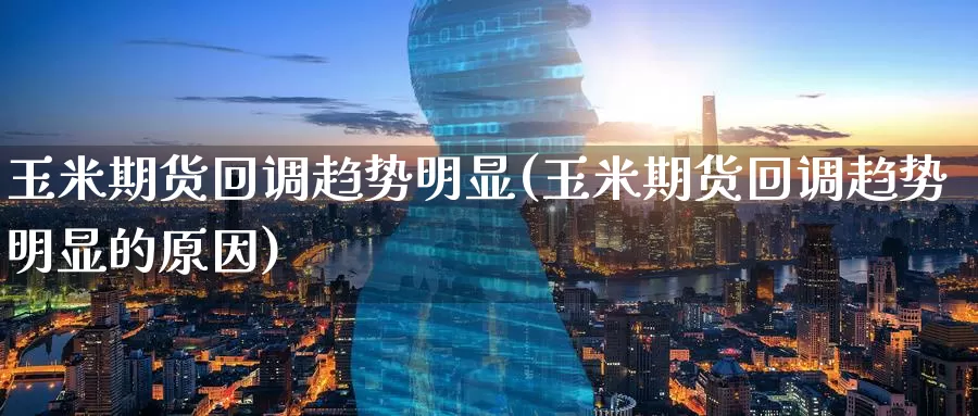 玉米期货回调趋势明显(玉米期货回调趋势明显的原因)_https://www.sjzjsgy.com_商品期货_第1张