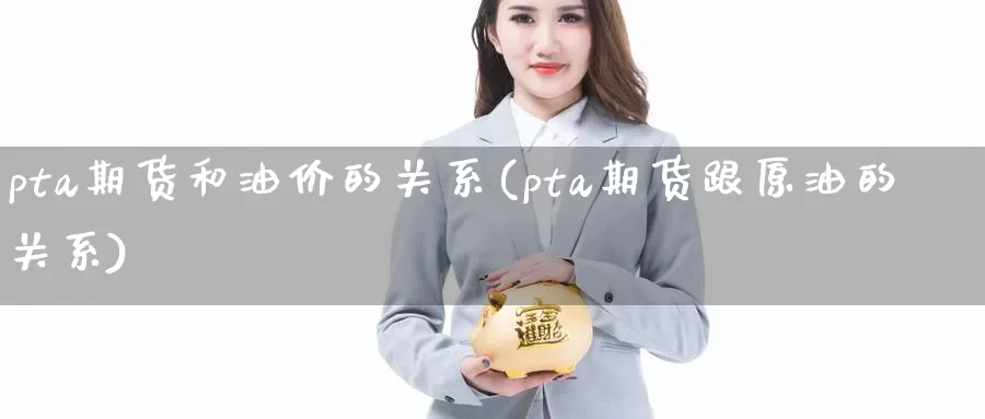 pta期货和油价的关系(pta期货跟原油的关系)_https://www.sjzjsgy.com_期货百科_第1张