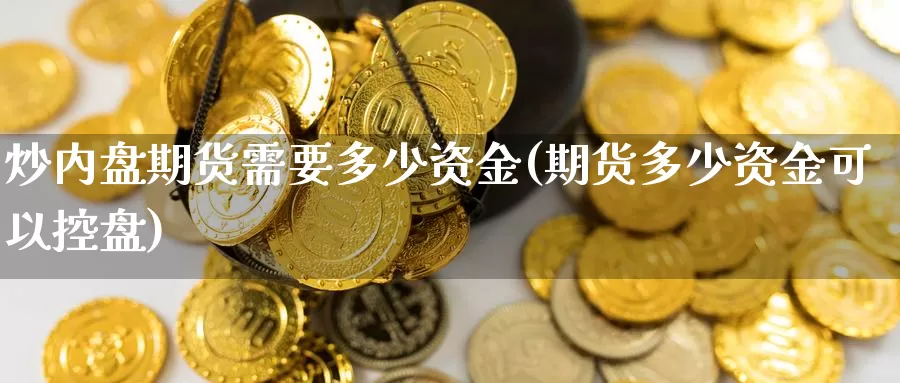 炒内盘期货需要多少资金(期货多少资金可以控盘)_https://www.sjzjsgy.com_股指期货_第1张