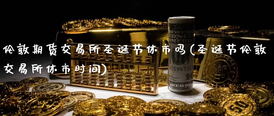 伦敦期货交易所圣诞节休市吗(圣诞节伦敦交易所休市时间)_https://www.sjzjsgy.com_期货百科_第1张