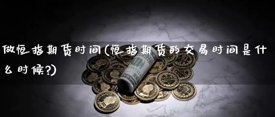 做恒指期货时间(恒指期货的交易时间是什么时候?)_https://www.sjzjsgy.com_外汇_第1张