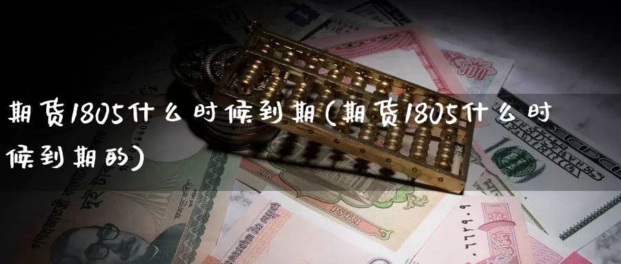 期货1805什么时候到期(期货1805什么时候到期的)_https://www.sjzjsgy.com_期货公司_第1张