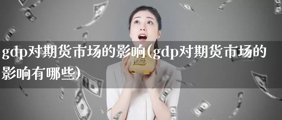 gdp对期货市场的影响(gdp对期货市场的影响有哪些)_https://www.sjzjsgy.com_期货公司_第1张