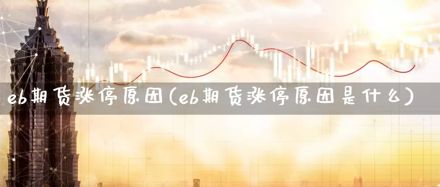 eb期货涨停原因(eb期货涨停原因是什么)_https://www.sjzjsgy.com_期货百科_第1张