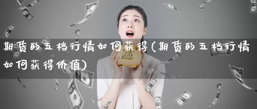 期货的五档行情如何获得(期货的五档行情如何获得价值)_https://www.sjzjsgy.com_期货公司_第1张