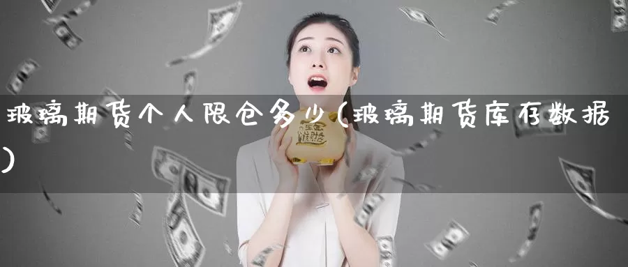 玻璃期货个人限仓多少(玻璃期货库存数据)_https://www.sjzjsgy.com_外汇市场_第1张