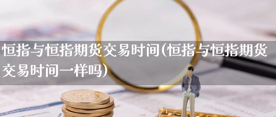 恒指与恒指期货交易时间(恒指与恒指期货交易时间一样吗)_https://www.sjzjsgy.com_期货行情_第1张