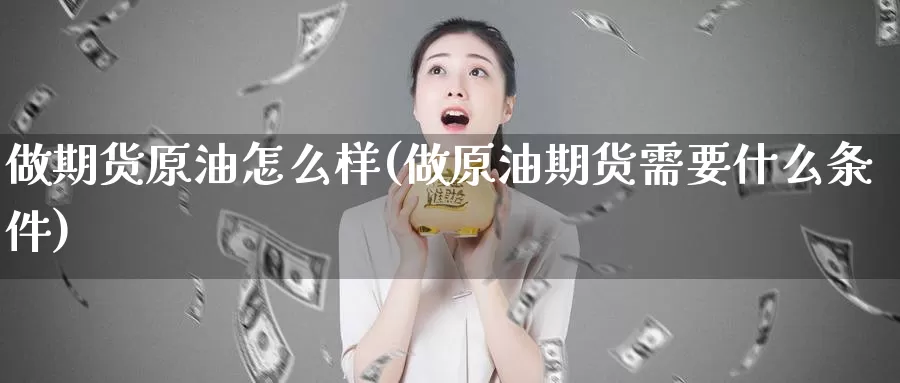 做期货原油怎么样(做原油期货需要什么条件)_https://www.sjzjsgy.com_期货市场_第1张