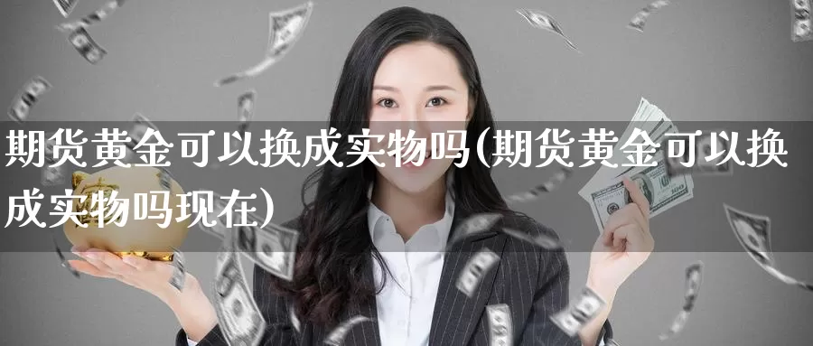 期货黄金可以换成实物吗(期货黄金可以换成实物吗现在)_https://www.sjzjsgy.com_货币兑_第1张