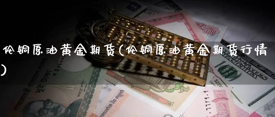 伦铜原油黄金期货(伦铜原油黄金期货行情)_https://www.sjzjsgy.com_期货市场_第1张