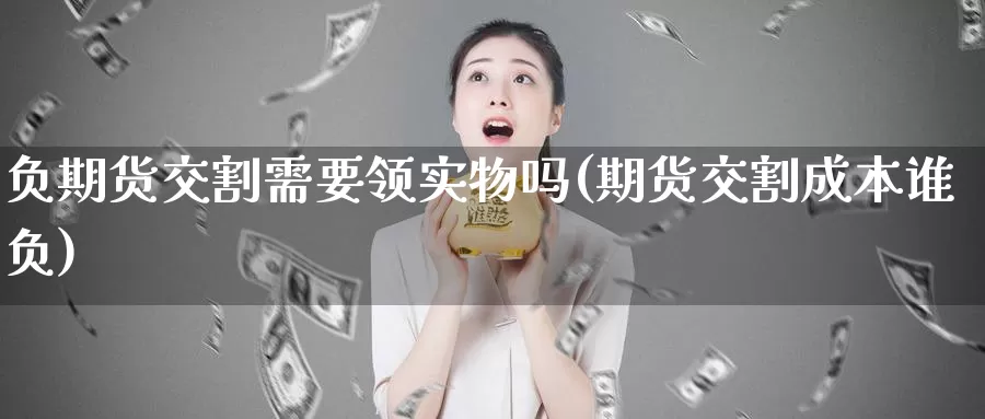 负期货交割需要领实物吗(期货交割成本谁负)_https://www.sjzjsgy.com_期货市场_第1张