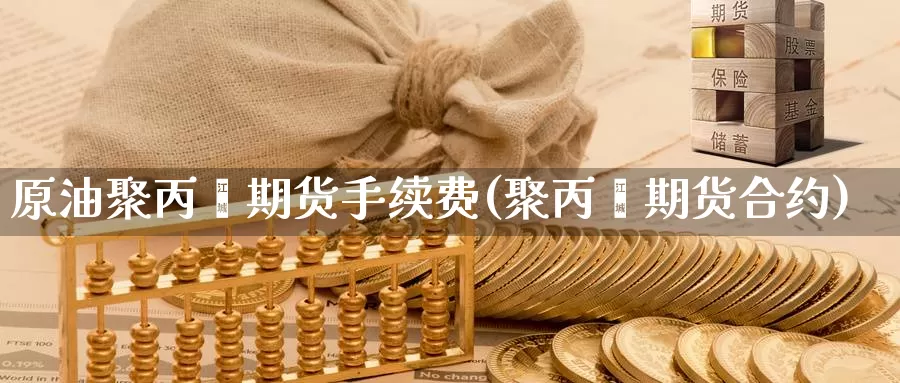 原油聚丙烯期货手续费(聚丙烯期货合约)_https://www.sjzjsgy.com_期货入门_第1张