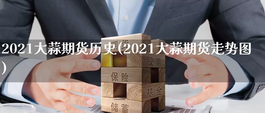 2021大蒜期货历史(2021大蒜期货走势图)_https://www.sjzjsgy.com_期货市场_第1张