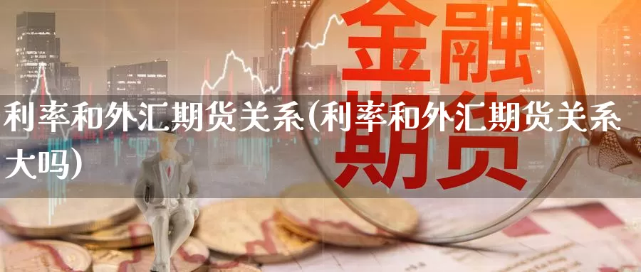 利率和外汇期货关系(利率和外汇期货关系大吗)_https://www.sjzjsgy.com_商品期货_第1张