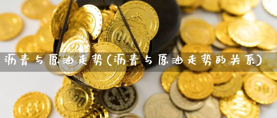 沥青与原油走势(沥青与原油走势的关系)_https://www.sjzjsgy.com_期货公司_第1张