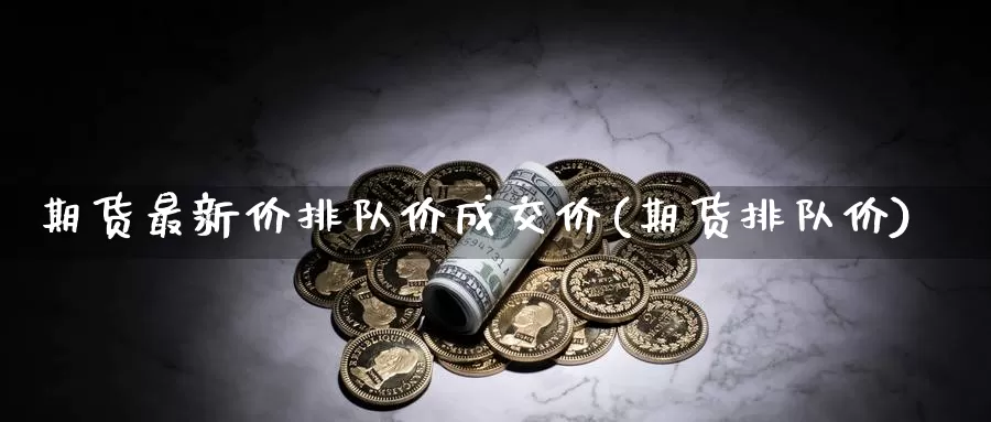 期货最新价排队价成交价(期货排队价)_https://www.sjzjsgy.com_期货行情_第1张