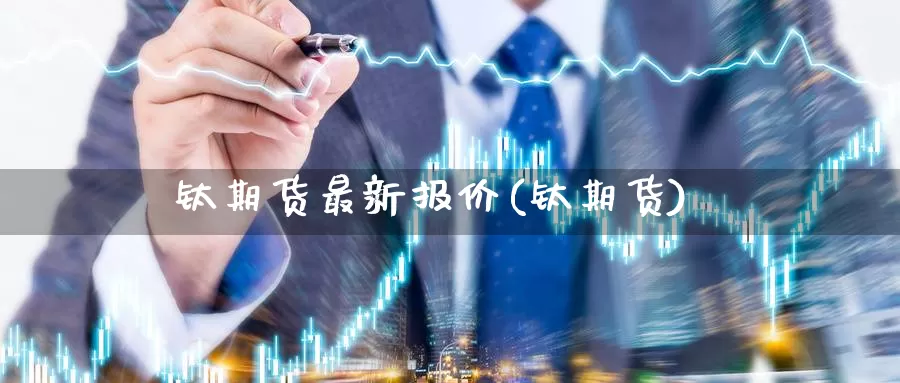 钛期货最新报价(钛期货)_https://www.sjzjsgy.com_外汇市场_第1张