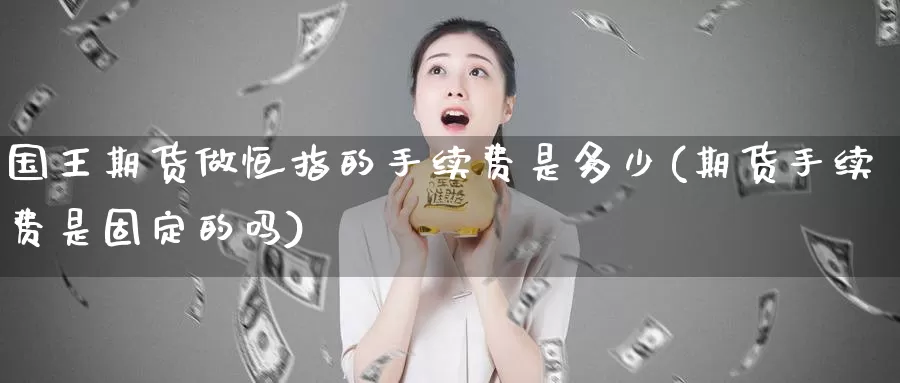 国王期货做恒指的手续费是多少(期货手续费是固定的吗)_https://www.sjzjsgy.com_货币兑_第1张