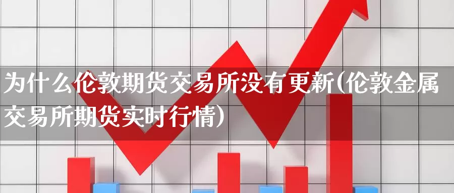 为什么伦敦期货交易所没有更新(伦敦金属交易所期货实时行情)_https://www.sjzjsgy.com_期货公司_第1张