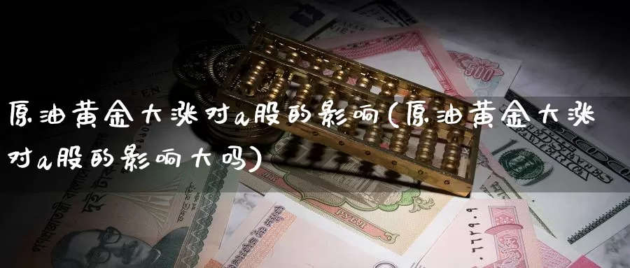 原油黄金大涨对a股的影响(原油黄金大涨对a股的影响大吗)_https://www.sjzjsgy.com_外汇市场_第1张