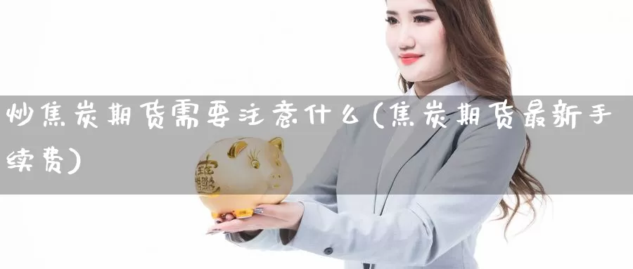 炒焦炭期货需要注意什么(焦炭期货最新手续费)_https://www.sjzjsgy.com_期货入门_第1张