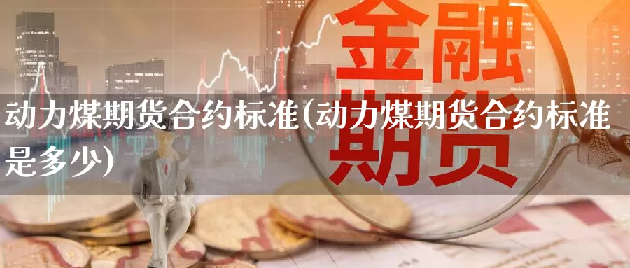 动力煤期货合约标准(动力煤期货合约标准是多少)_https://www.sjzjsgy.com_股指期货_第1张