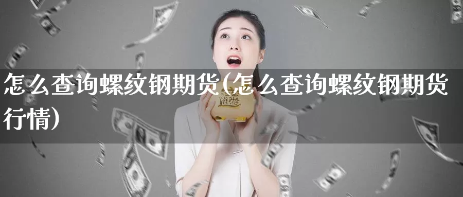 怎么查询螺纹钢期货(怎么查询螺纹钢期货行情)_https://www.sjzjsgy.com_外汇市场_第1张