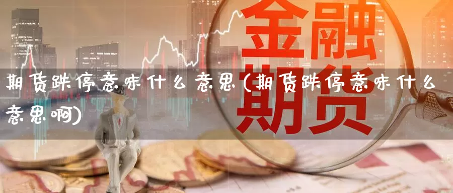 期货跌停意味什么意思(期货跌停意味什么意思啊)_https://www.sjzjsgy.com_货币兑_第1张