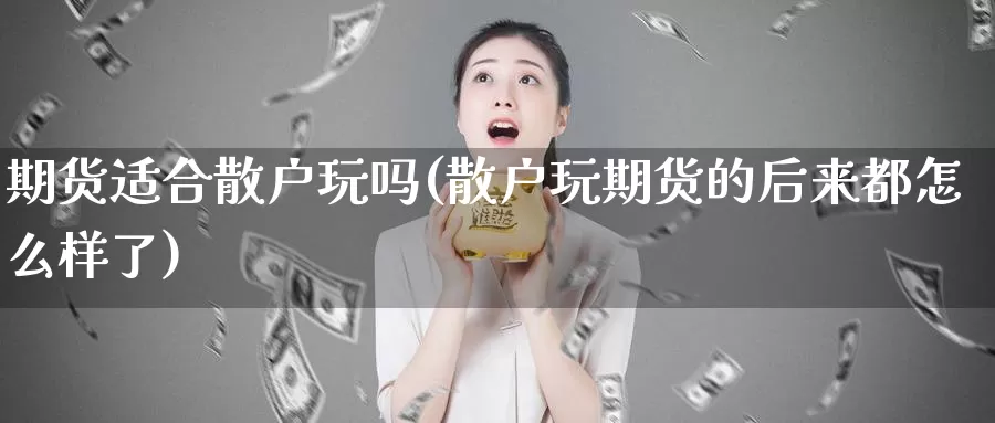 期货适合散户玩吗(散户玩期货的后来都怎么样了)_https://www.sjzjsgy.com_货币兑_第1张