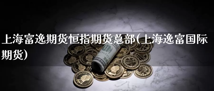 上海富逸期货恒指期货总部(上海逸富国际期货)_https://www.sjzjsgy.com_期货行情_第1张